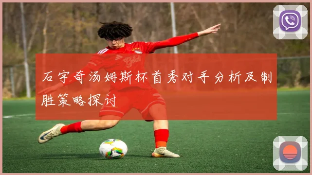 石宇奇汤姆斯杯首秀对手分析及制胜策略探讨