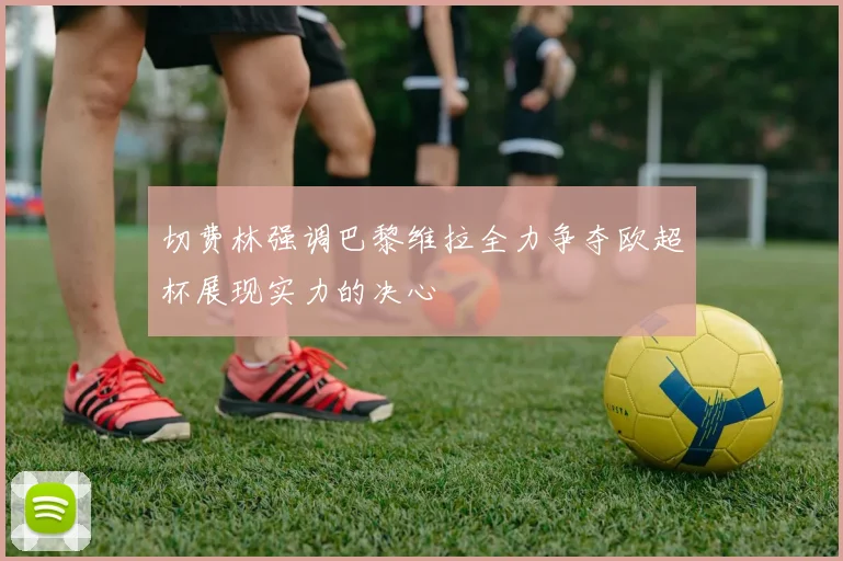 切费林强调巴黎维拉全力争夺欧超杯展现实力的决心
