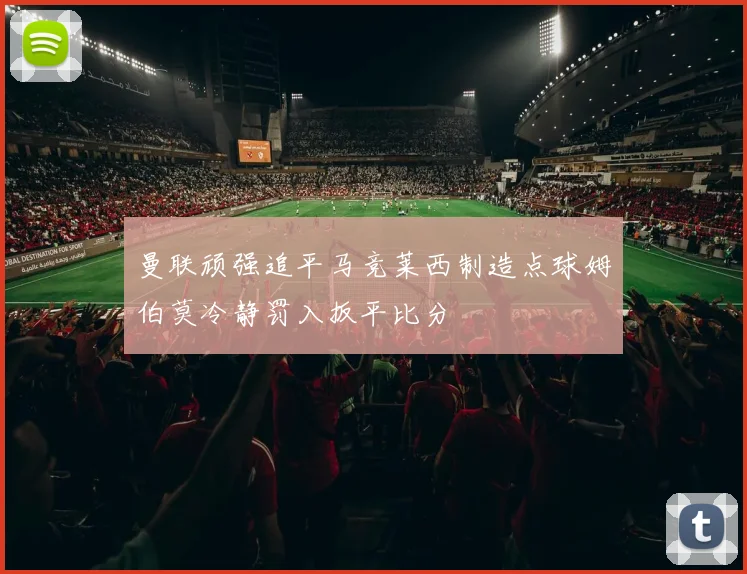 曼联顽强追平马竞莱西制造点球姆伯莫冷静罚入扳平比分