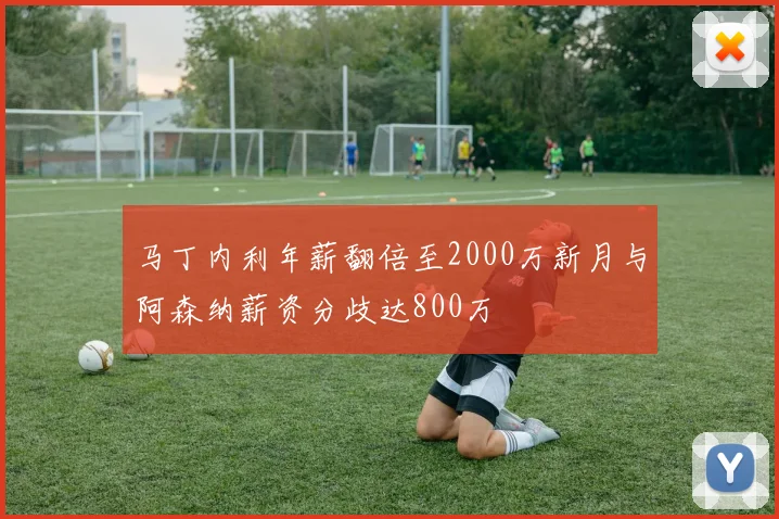 马丁内利年薪翻倍至2000万新月与阿森纳薪资分歧达800万