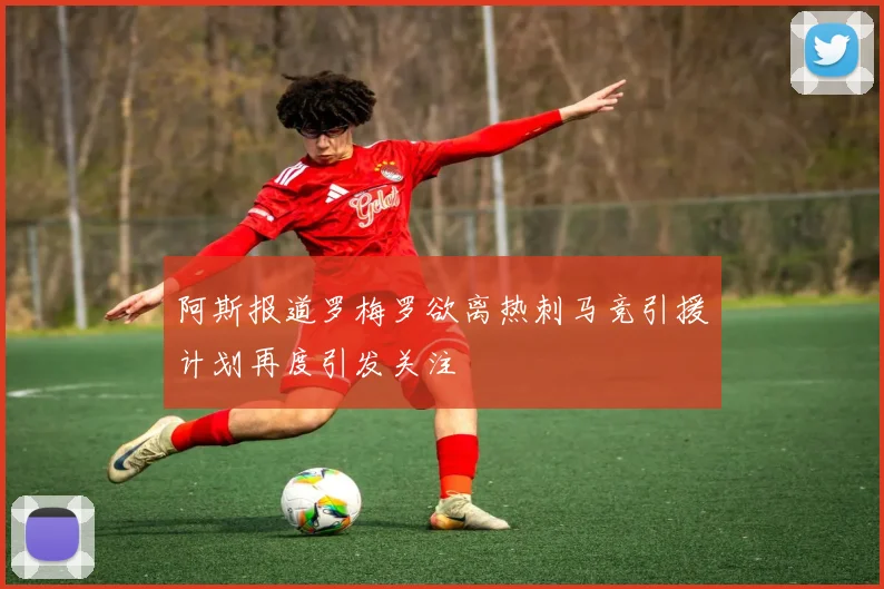 阿斯报道罗梅罗欲离热刺马竞引援计划再度引发关注