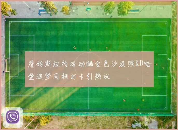 詹姆斯纽约活动晒金色沙发照KD哈登追梦同框打卡引热议
