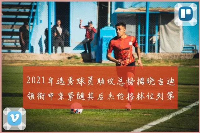 2021年选秀球员助攻总榜揭晓吉迪领衔申京紧随其后杰伦格林位列第八