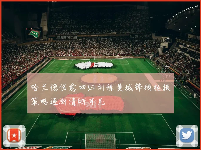 哈兰德伤愈回归训练曼城锋线轮换策略逐渐清晰可见