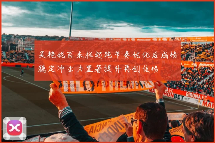 吴艳妮百米栏起跑节奏优化后成绩稳定冲击力显著提升再创佳绩