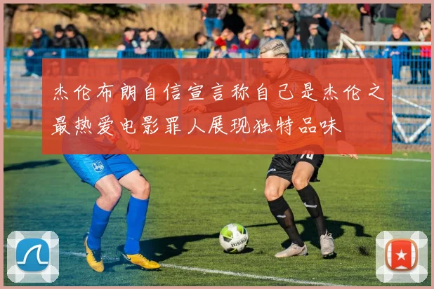 杰伦布朗自信宣言称自己是杰伦之最热爱电影罪人展现独特品味