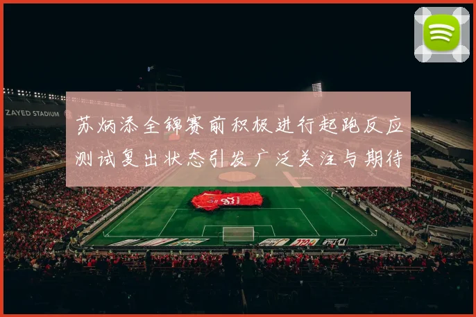 苏炳添全锦赛前积极进行起跑反应测试复出状态引发广泛关注与期待
