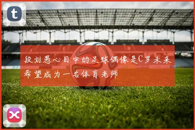段刘愚心目中的足球偶像是C罗未来希望成为一名体育老师