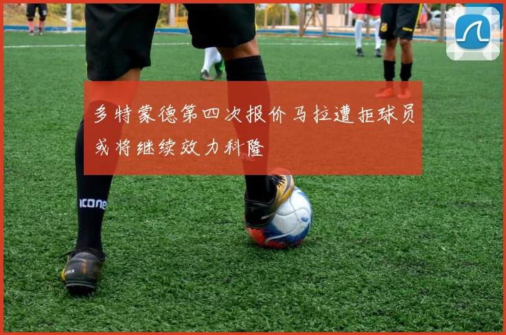 多特蒙德第四次报价马拉遭拒球员或将继续效力科隆