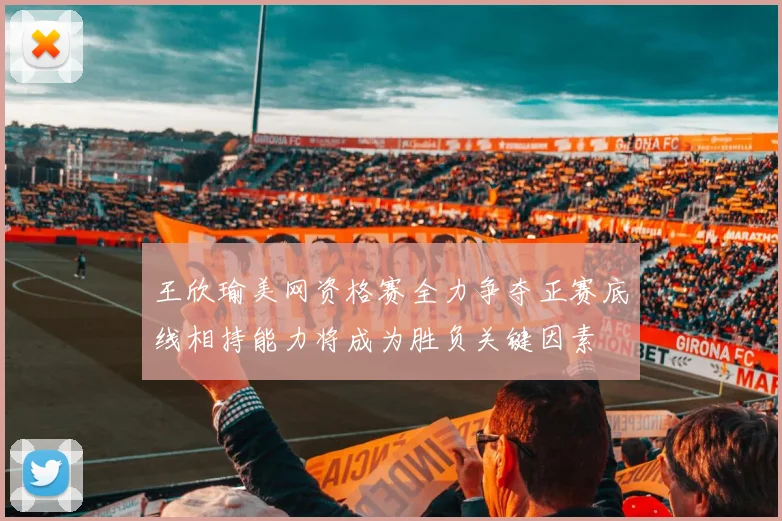 王欣瑜美网资格赛全力争夺正赛底线相持能力将成为胜负关键因素