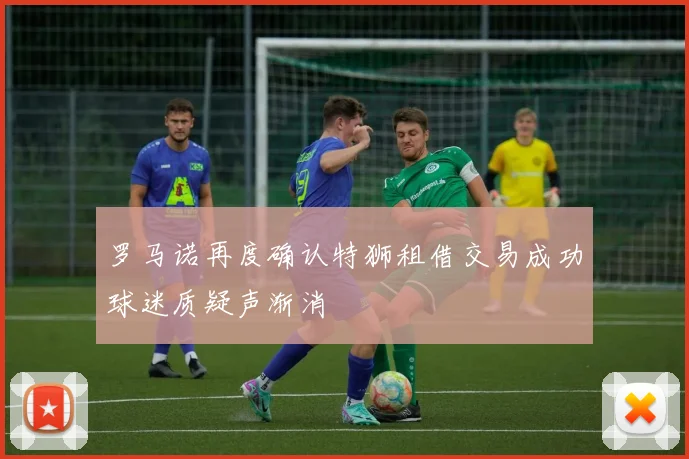 罗马诺再度确认特狮租借交易成功球迷质疑声渐消