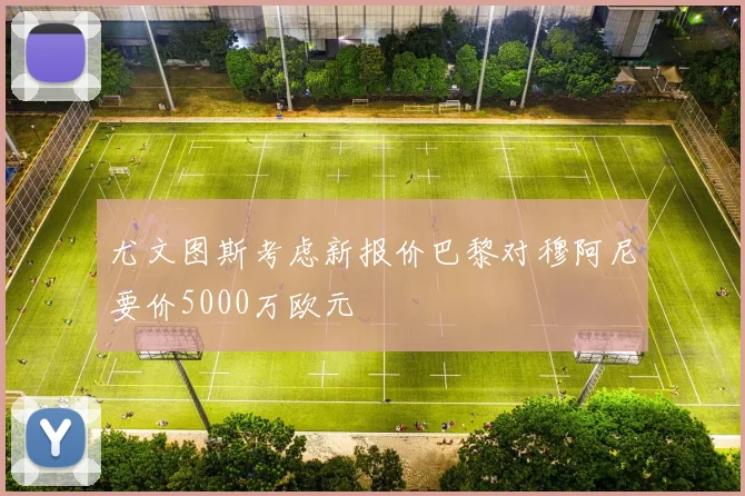 尤文图斯考虑新报价巴黎对穆阿尼要价5000万欧元